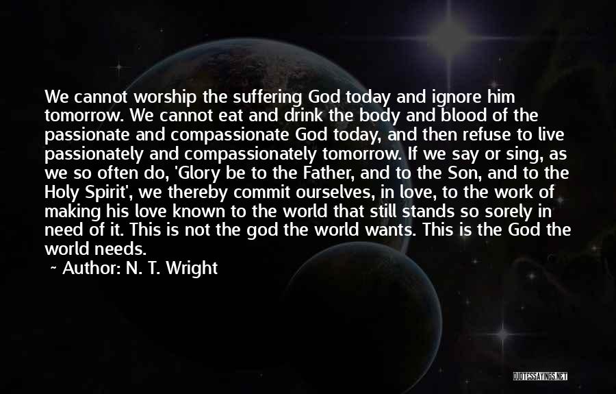 N. T. Wright Quotes: We Cannot Worship The Suffering God Today And Ignore Him Tomorrow. We Cannot Eat And Drink The Body And Blood