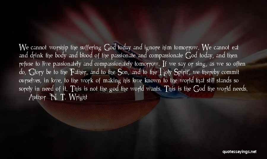 N. T. Wright Quotes: We Cannot Worship The Suffering God Today And Ignore Him Tomorrow. We Cannot Eat And Drink The Body And Blood