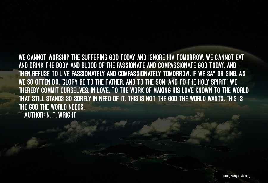 N. T. Wright Quotes: We Cannot Worship The Suffering God Today And Ignore Him Tomorrow. We Cannot Eat And Drink The Body And Blood