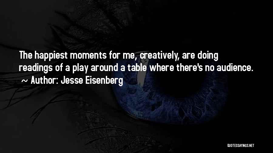 Jesse Eisenberg Quotes: The Happiest Moments For Me, Creatively, Are Doing Readings Of A Play Around A Table Where There's No Audience.