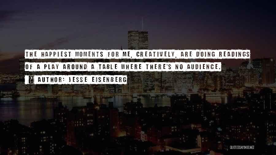 Jesse Eisenberg Quotes: The Happiest Moments For Me, Creatively, Are Doing Readings Of A Play Around A Table Where There's No Audience.