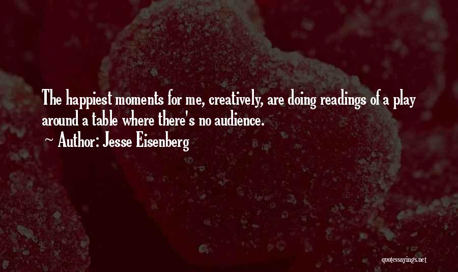 Jesse Eisenberg Quotes: The Happiest Moments For Me, Creatively, Are Doing Readings Of A Play Around A Table Where There's No Audience.