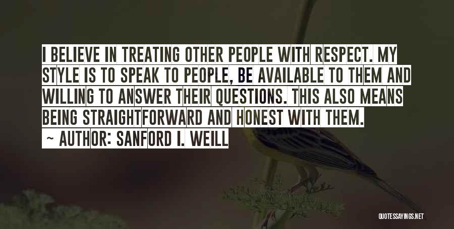 Sanford I. Weill Quotes: I Believe In Treating Other People With Respect. My Style Is To Speak To People, Be Available To Them And