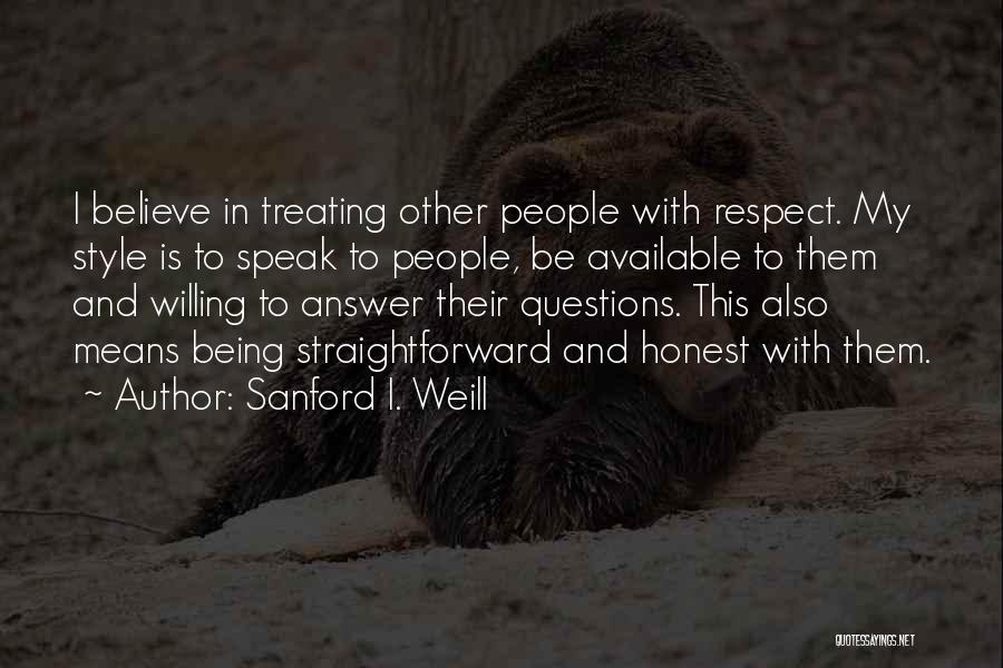 Sanford I. Weill Quotes: I Believe In Treating Other People With Respect. My Style Is To Speak To People, Be Available To Them And