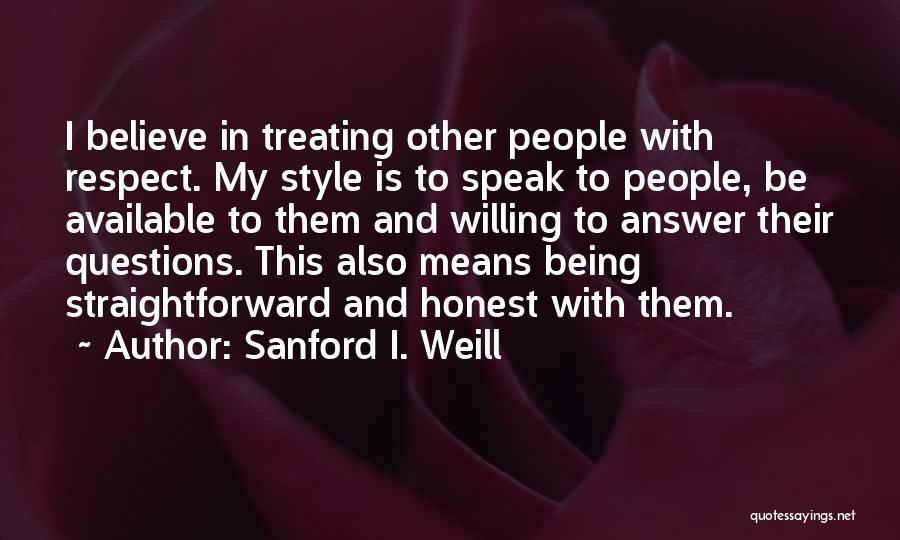 Sanford I. Weill Quotes: I Believe In Treating Other People With Respect. My Style Is To Speak To People, Be Available To Them And