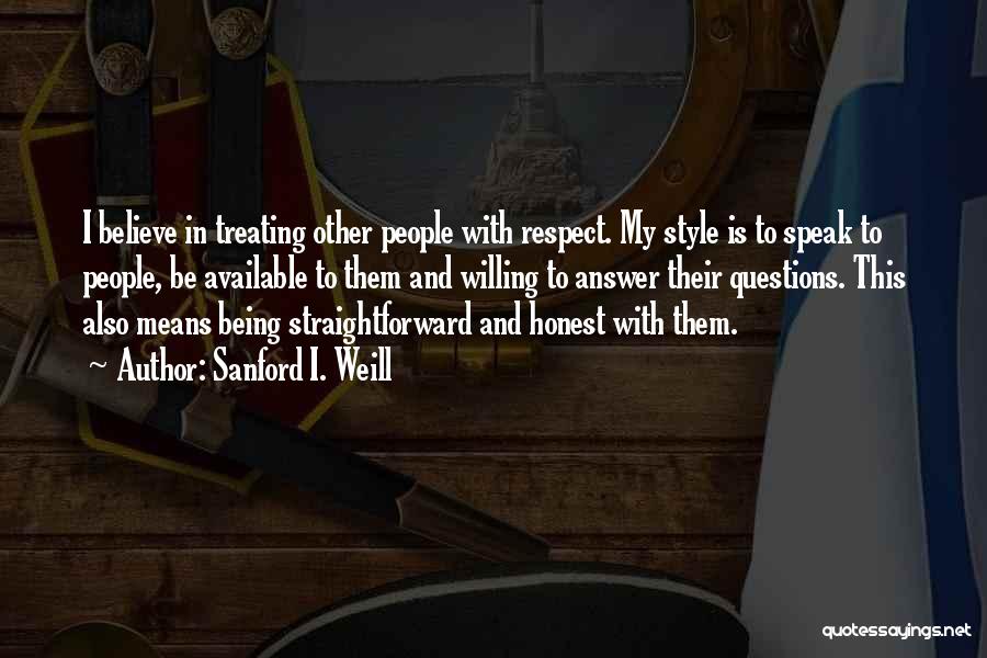 Sanford I. Weill Quotes: I Believe In Treating Other People With Respect. My Style Is To Speak To People, Be Available To Them And