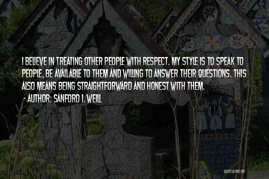 Sanford I. Weill Quotes: I Believe In Treating Other People With Respect. My Style Is To Speak To People, Be Available To Them And