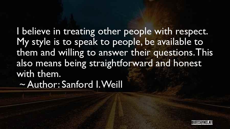 Sanford I. Weill Quotes: I Believe In Treating Other People With Respect. My Style Is To Speak To People, Be Available To Them And