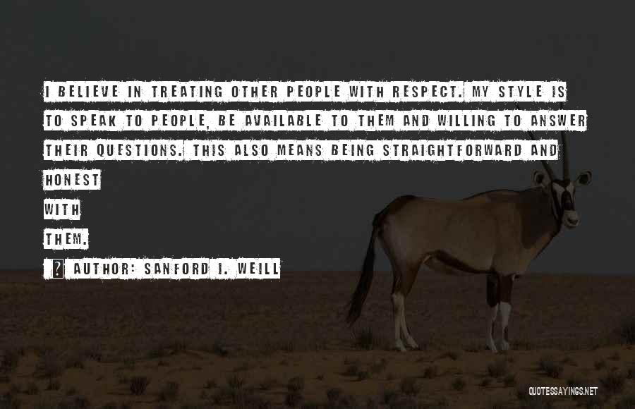 Sanford I. Weill Quotes: I Believe In Treating Other People With Respect. My Style Is To Speak To People, Be Available To Them And