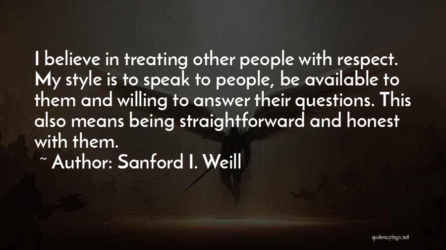 Sanford I. Weill Quotes: I Believe In Treating Other People With Respect. My Style Is To Speak To People, Be Available To Them And