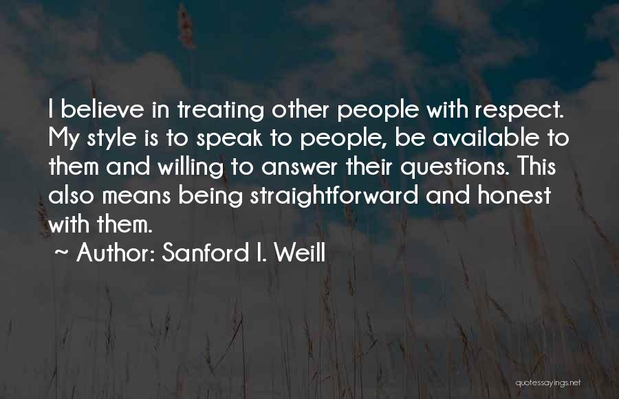 Sanford I. Weill Quotes: I Believe In Treating Other People With Respect. My Style Is To Speak To People, Be Available To Them And