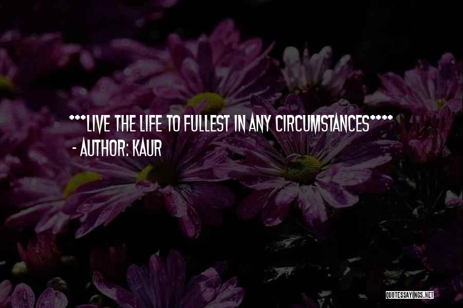 Kaur Quotes: ***live The Life To Fullest In Any Circumstances****