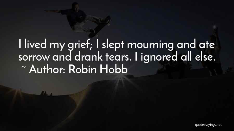 Robin Hobb Quotes: I Lived My Grief; I Slept Mourning And Ate Sorrow And Drank Tears. I Ignored All Else.