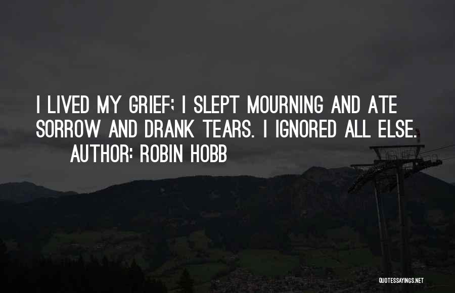 Robin Hobb Quotes: I Lived My Grief; I Slept Mourning And Ate Sorrow And Drank Tears. I Ignored All Else.