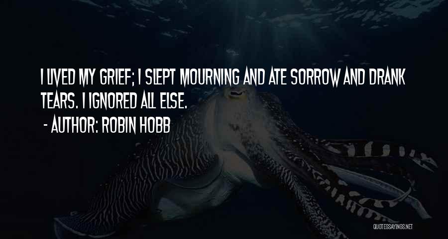 Robin Hobb Quotes: I Lived My Grief; I Slept Mourning And Ate Sorrow And Drank Tears. I Ignored All Else.