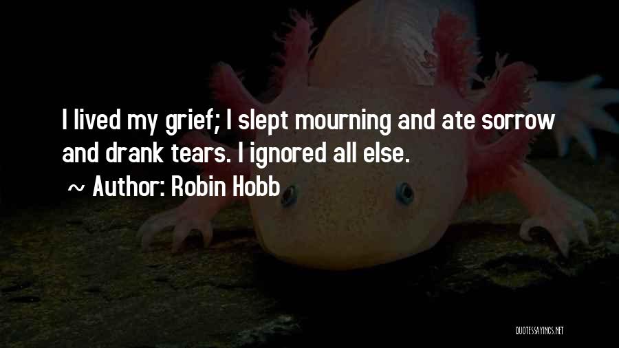 Robin Hobb Quotes: I Lived My Grief; I Slept Mourning And Ate Sorrow And Drank Tears. I Ignored All Else.