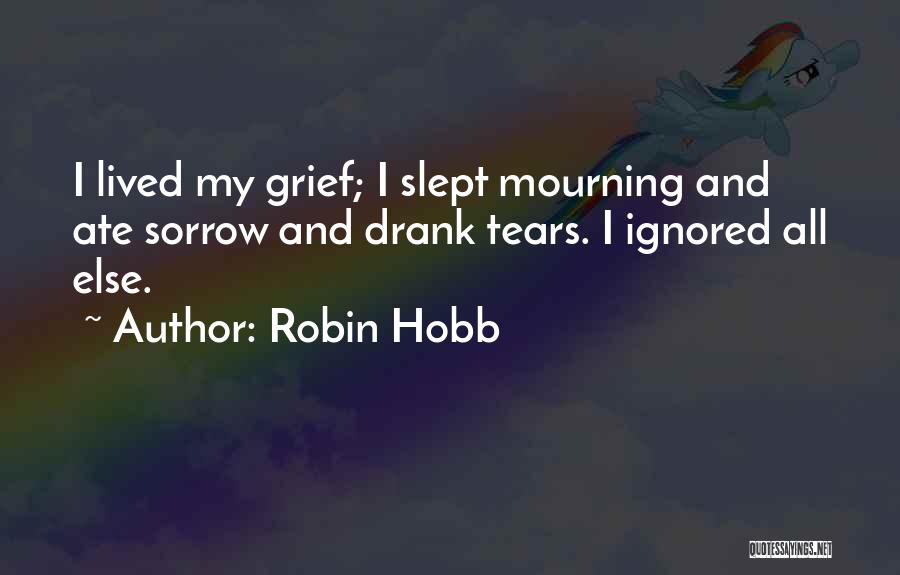 Robin Hobb Quotes: I Lived My Grief; I Slept Mourning And Ate Sorrow And Drank Tears. I Ignored All Else.