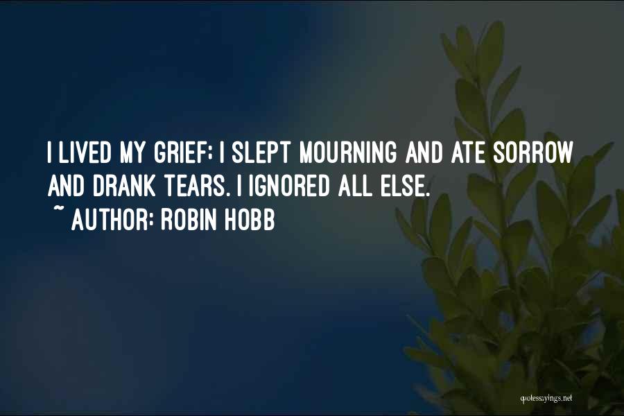 Robin Hobb Quotes: I Lived My Grief; I Slept Mourning And Ate Sorrow And Drank Tears. I Ignored All Else.