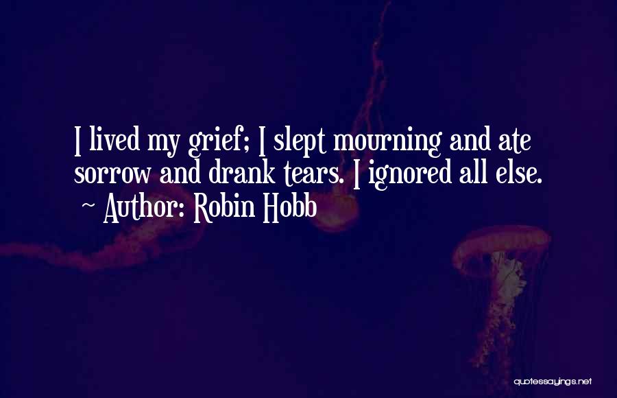 Robin Hobb Quotes: I Lived My Grief; I Slept Mourning And Ate Sorrow And Drank Tears. I Ignored All Else.