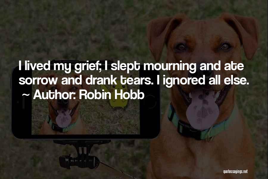 Robin Hobb Quotes: I Lived My Grief; I Slept Mourning And Ate Sorrow And Drank Tears. I Ignored All Else.