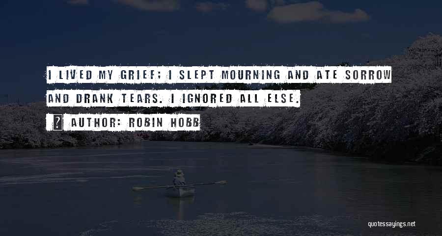 Robin Hobb Quotes: I Lived My Grief; I Slept Mourning And Ate Sorrow And Drank Tears. I Ignored All Else.