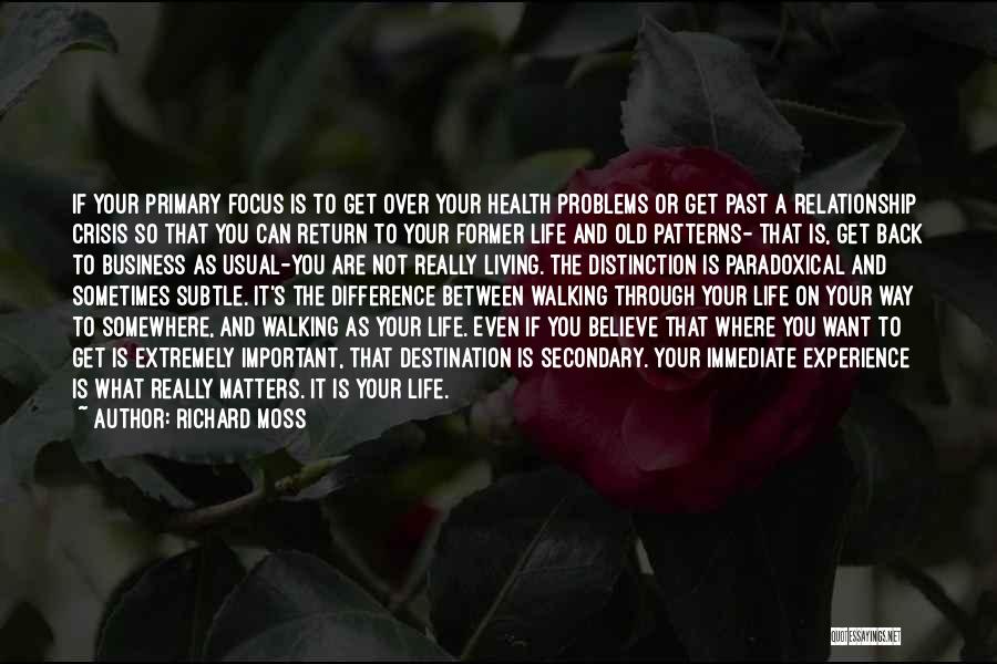 Richard Moss Quotes: If Your Primary Focus Is To Get Over Your Health Problems Or Get Past A Relationship Crisis So That You