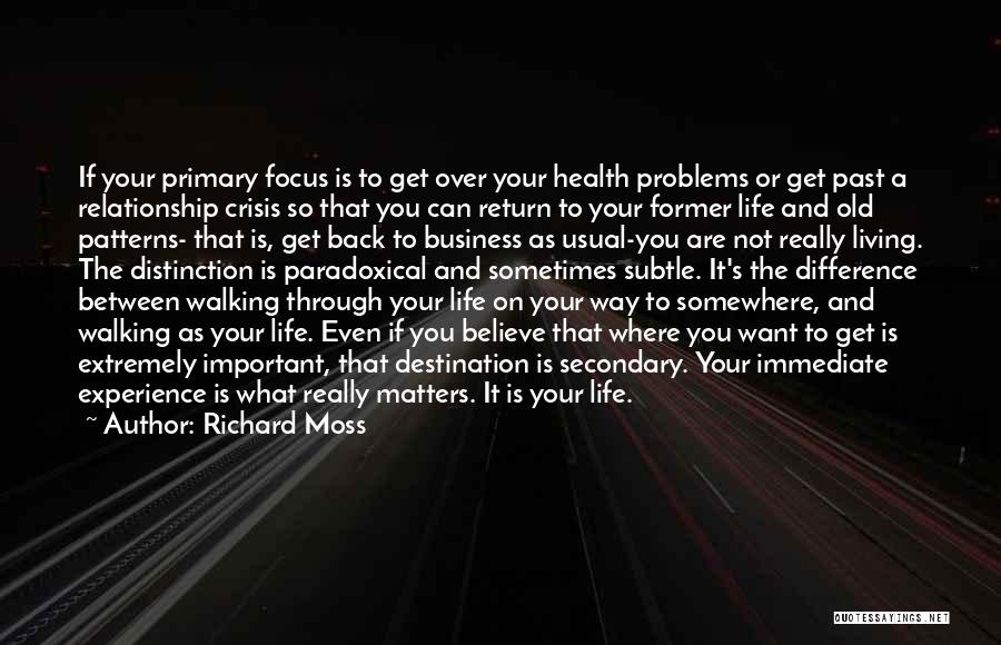 Richard Moss Quotes: If Your Primary Focus Is To Get Over Your Health Problems Or Get Past A Relationship Crisis So That You