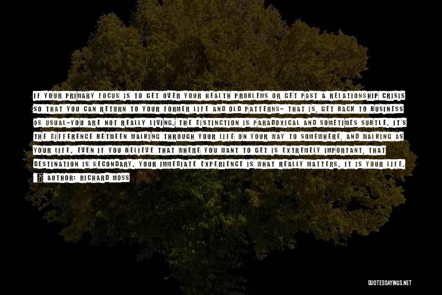 Richard Moss Quotes: If Your Primary Focus Is To Get Over Your Health Problems Or Get Past A Relationship Crisis So That You