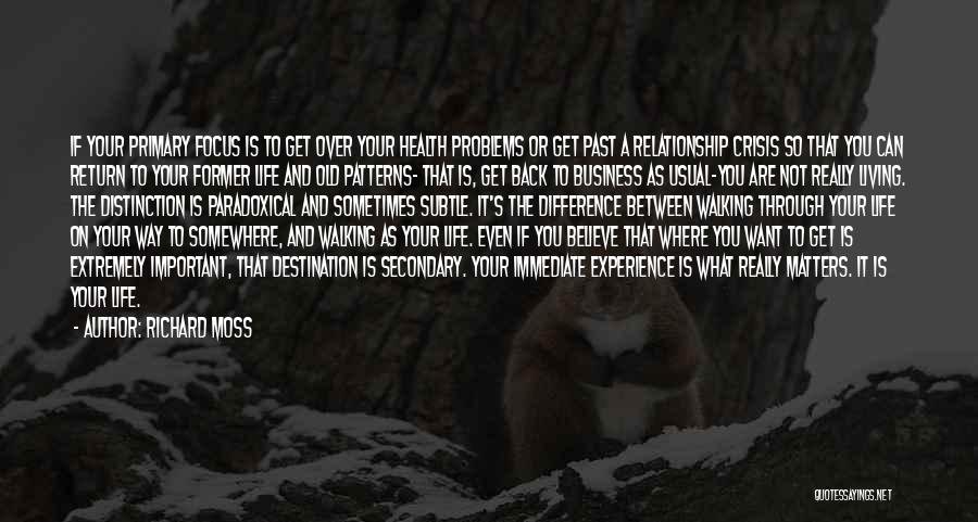 Richard Moss Quotes: If Your Primary Focus Is To Get Over Your Health Problems Or Get Past A Relationship Crisis So That You