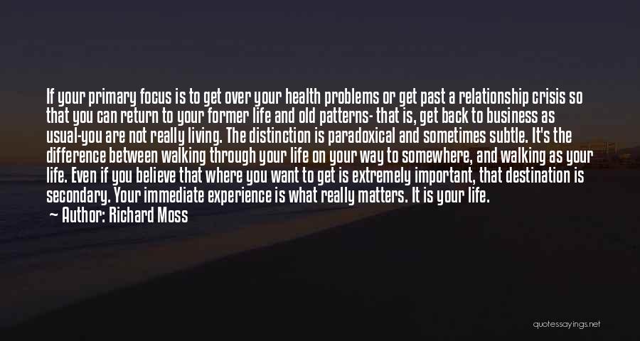 Richard Moss Quotes: If Your Primary Focus Is To Get Over Your Health Problems Or Get Past A Relationship Crisis So That You