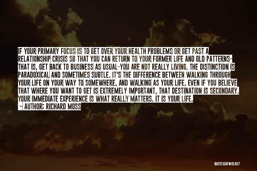 Richard Moss Quotes: If Your Primary Focus Is To Get Over Your Health Problems Or Get Past A Relationship Crisis So That You