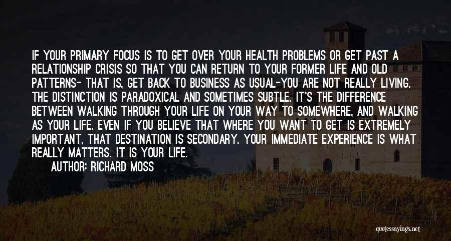 Richard Moss Quotes: If Your Primary Focus Is To Get Over Your Health Problems Or Get Past A Relationship Crisis So That You