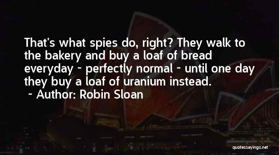 Robin Sloan Quotes: That's What Spies Do, Right? They Walk To The Bakery And Buy A Loaf Of Bread Everyday - Perfectly Normal