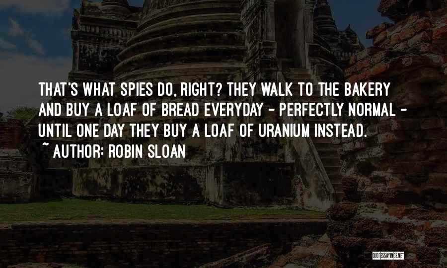 Robin Sloan Quotes: That's What Spies Do, Right? They Walk To The Bakery And Buy A Loaf Of Bread Everyday - Perfectly Normal