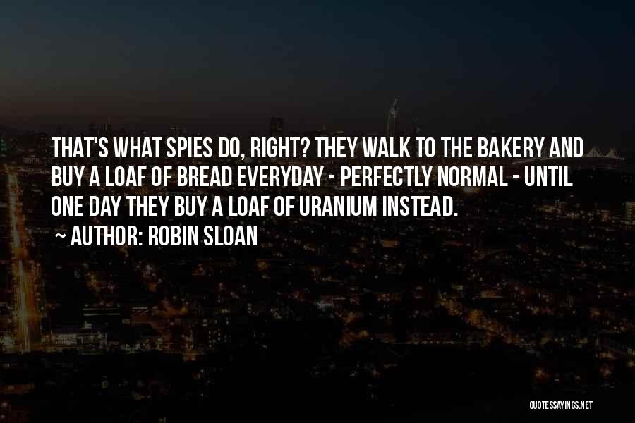 Robin Sloan Quotes: That's What Spies Do, Right? They Walk To The Bakery And Buy A Loaf Of Bread Everyday - Perfectly Normal