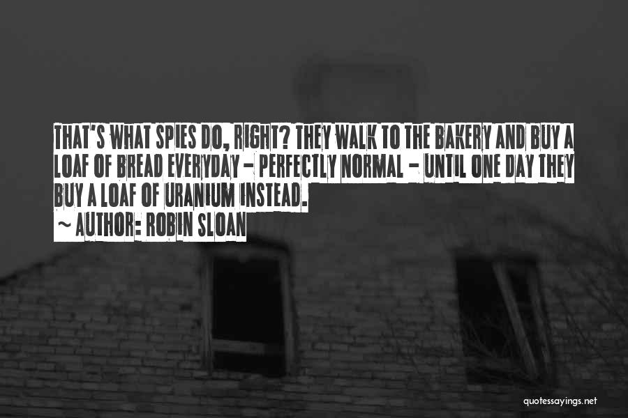 Robin Sloan Quotes: That's What Spies Do, Right? They Walk To The Bakery And Buy A Loaf Of Bread Everyday - Perfectly Normal