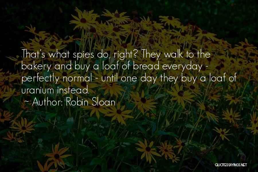 Robin Sloan Quotes: That's What Spies Do, Right? They Walk To The Bakery And Buy A Loaf Of Bread Everyday - Perfectly Normal