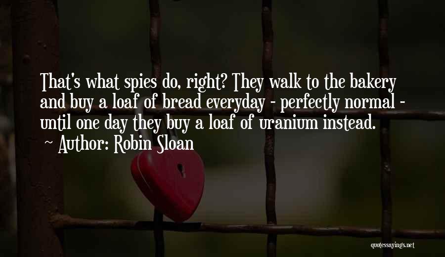 Robin Sloan Quotes: That's What Spies Do, Right? They Walk To The Bakery And Buy A Loaf Of Bread Everyday - Perfectly Normal