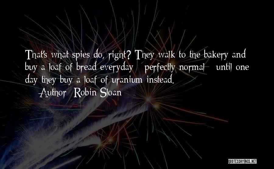 Robin Sloan Quotes: That's What Spies Do, Right? They Walk To The Bakery And Buy A Loaf Of Bread Everyday - Perfectly Normal