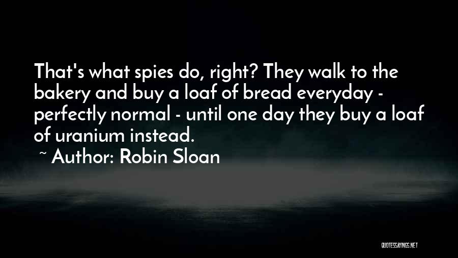 Robin Sloan Quotes: That's What Spies Do, Right? They Walk To The Bakery And Buy A Loaf Of Bread Everyday - Perfectly Normal
