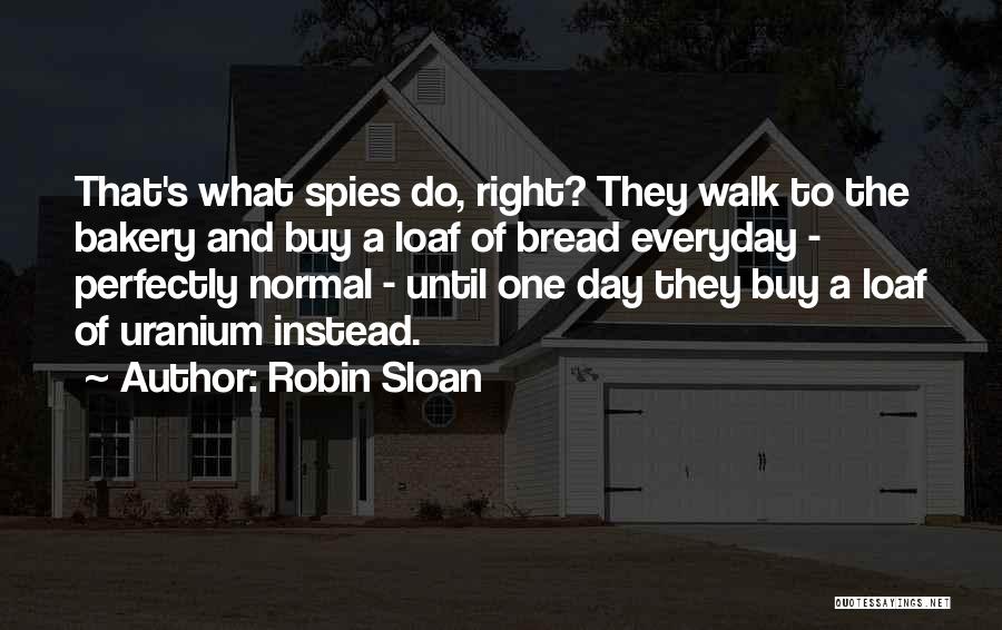 Robin Sloan Quotes: That's What Spies Do, Right? They Walk To The Bakery And Buy A Loaf Of Bread Everyday - Perfectly Normal