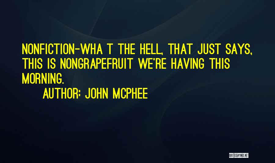 John McPhee Quotes: Nonfiction-wha T The Hell, That Just Says, This Is Nongrapefruit We're Having This Morning.