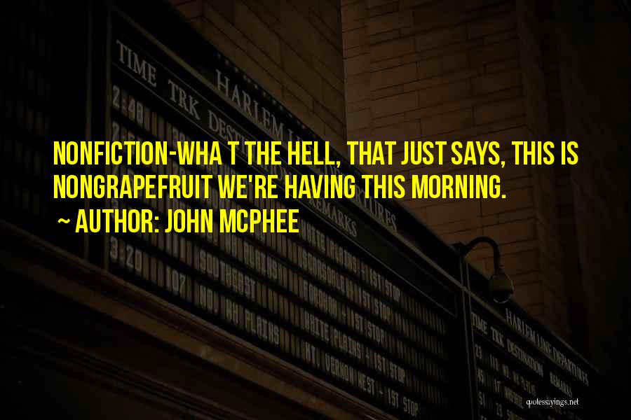 John McPhee Quotes: Nonfiction-wha T The Hell, That Just Says, This Is Nongrapefruit We're Having This Morning.