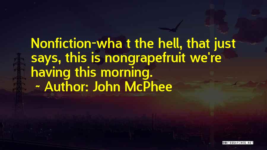 John McPhee Quotes: Nonfiction-wha T The Hell, That Just Says, This Is Nongrapefruit We're Having This Morning.