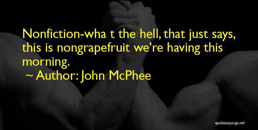 John McPhee Quotes: Nonfiction-wha T The Hell, That Just Says, This Is Nongrapefruit We're Having This Morning.