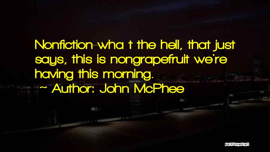 John McPhee Quotes: Nonfiction-wha T The Hell, That Just Says, This Is Nongrapefruit We're Having This Morning.