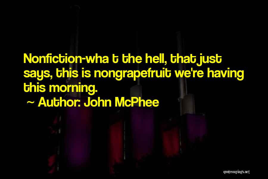 John McPhee Quotes: Nonfiction-wha T The Hell, That Just Says, This Is Nongrapefruit We're Having This Morning.