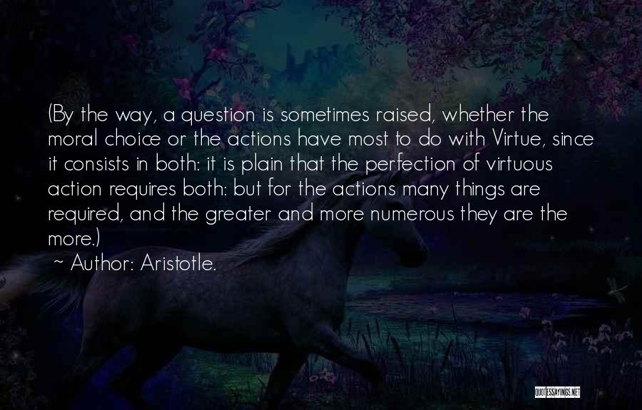 Aristotle. Quotes: (by The Way, A Question Is Sometimes Raised, Whether The Moral Choice Or The Actions Have Most To Do With