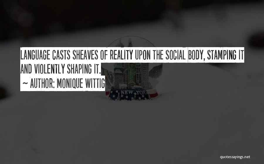 Monique Wittig Quotes: Language Casts Sheaves Of Reality Upon The Social Body, Stamping It And Violently Shaping It.
