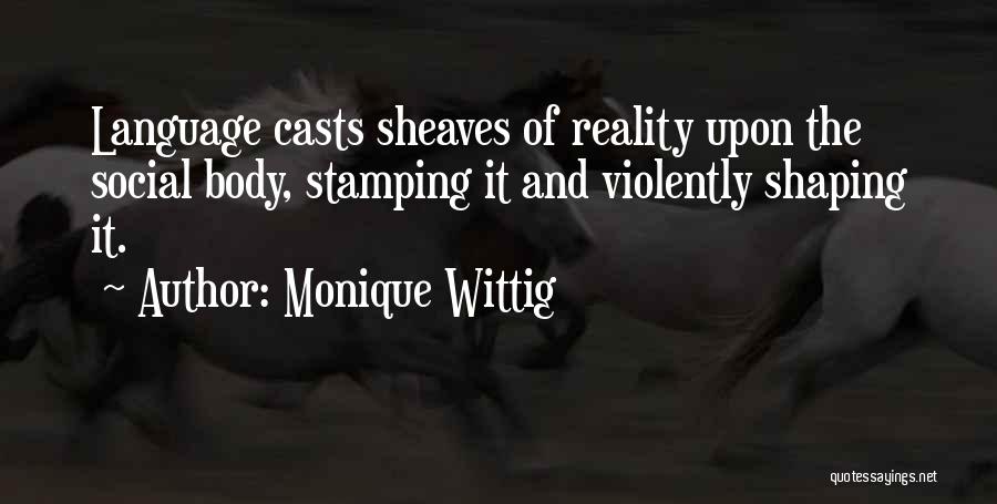 Monique Wittig Quotes: Language Casts Sheaves Of Reality Upon The Social Body, Stamping It And Violently Shaping It.